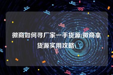 微商如何寻厂家一手货源(微商拿货源实用攻略)