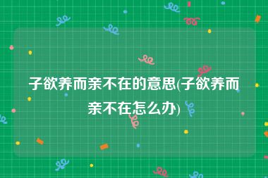 子欲养而亲不在的意思(子欲养而亲不在怎么办)