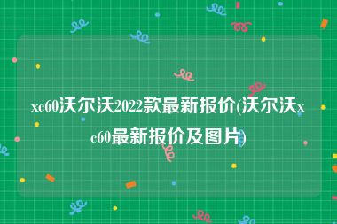 xc60沃尔沃2022款最新报价(沃尔沃xc60最新报价及图片)