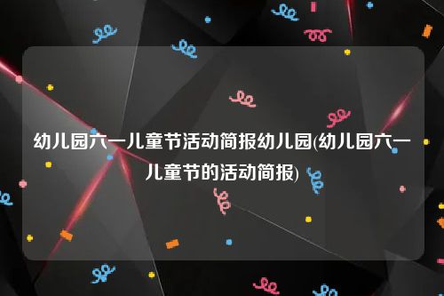 幼儿园六一儿童节活动简报幼儿园(幼儿园六一儿童节的活动简报)