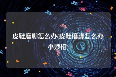 皮鞋磨脚怎么办(皮鞋磨脚怎么办小妙招)