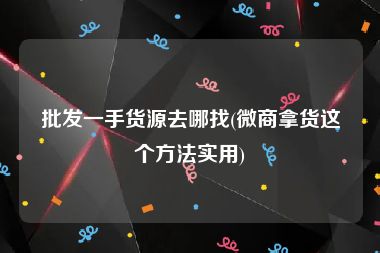 批发一手货源去哪找(微商拿货这个方法实用)