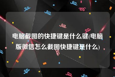 电脑截图的快捷键是什么键(电脑版微信怎么截图快捷键是什么)