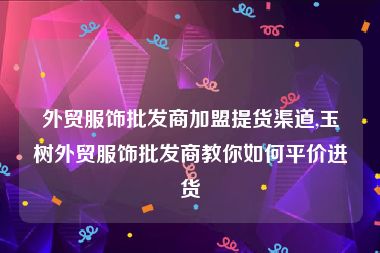 外贸服饰批发商加盟提货渠道,玉树外贸服饰批发商教你如何平价进货