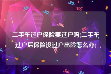 二手车过户保险要过户吗(二手车过户后保险没过户出险怎么办)