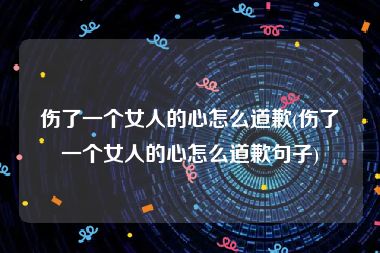 伤了一个女人的心怎么道歉(伤了一个女人的心怎么道歉句子)