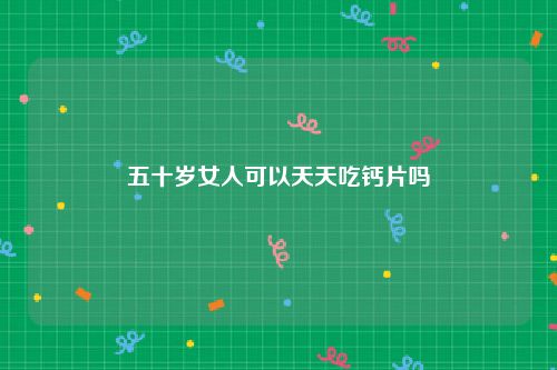 五十岁女人可以天天吃钙片吗