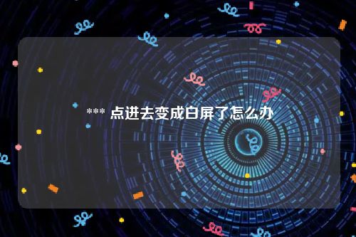  *** 点进去变成白屏了怎么办