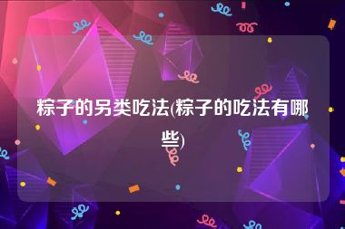 粽子的另类吃法(粽子的吃法有哪些)