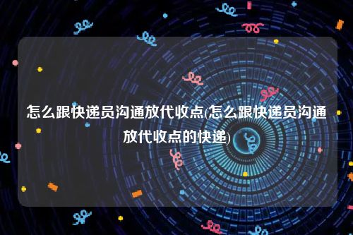 怎么跟快递员沟通放代收点(怎么跟快递员沟通放代收点的快递)