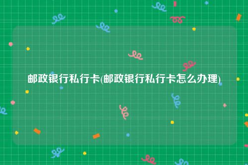 邮政银行私行卡(邮政银行私行卡怎么办理)