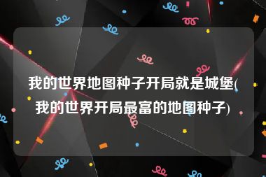 我的世界地图种子开局就是城堡(我的世界开局最富的地图种子)