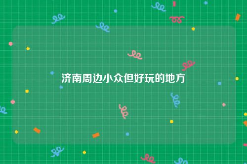 济南周边小众但好玩的地方