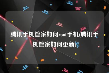 腾讯手机管家如何root手机(腾讯手机管家如何更新)