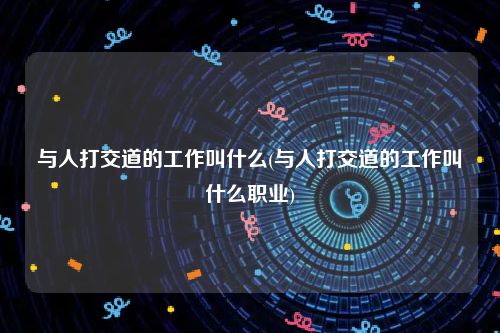 与人打交道的工作叫什么(与人打交道的工作叫什么职业)
