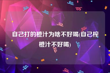 自己打的橙汁为啥不好喝(自己榨橙汁不好喝)