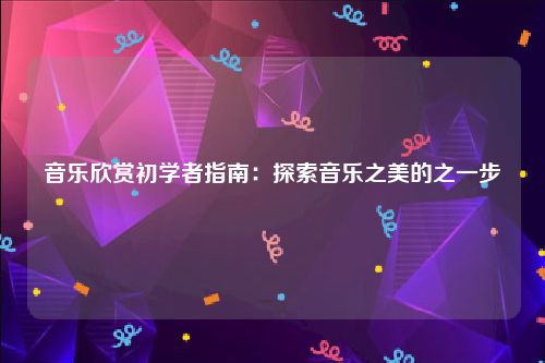 音乐欣赏初学者指南：探索音乐之美的之一步