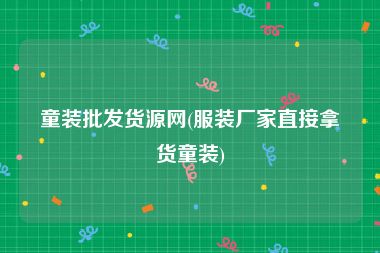 童装批发货源网(服装厂家直接拿货童装)