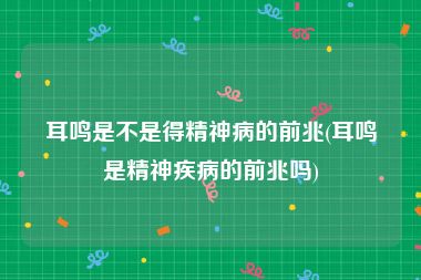 耳鸣是不是得精神病的前兆(耳鸣是精神疾病的前兆吗)