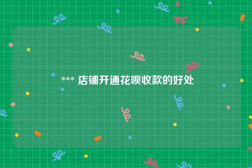  *** 店铺开通花呗收款的好处