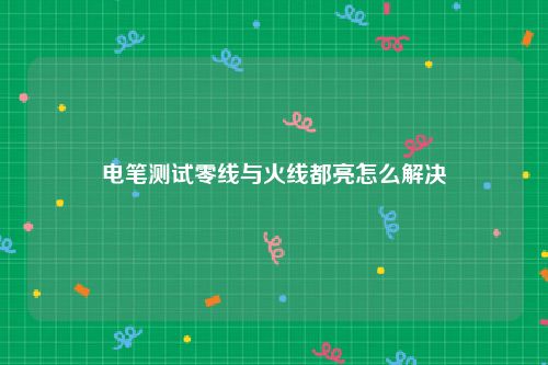 电笔测试零线与火线都亮怎么解决