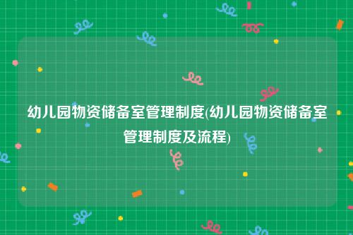 幼儿园物资储备室管理制度(幼儿园物资储备室管理制度及流程)
