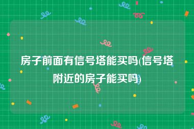 房子前面有信号塔能买吗(信号塔附近的房子能买吗)