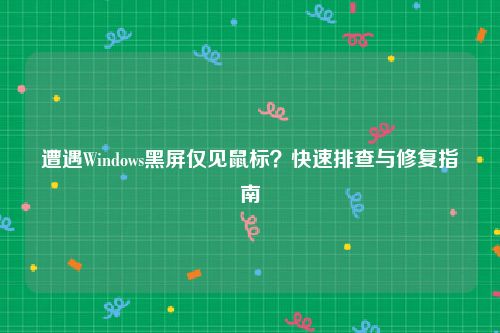 遭遇Windows黑屏仅见鼠标？快速排查与修复指南