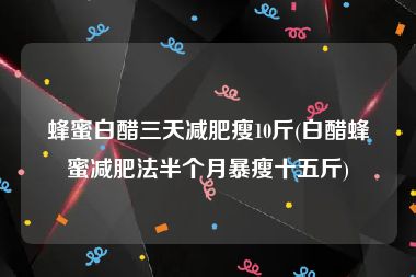 蜂蜜白醋三天减肥瘦10斤(白醋蜂蜜减肥法半个月暴瘦十五斤)