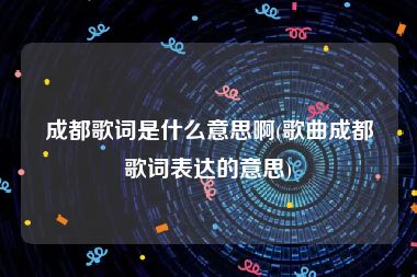 成都歌词是什么意思啊(歌曲成都歌词表达的意思)