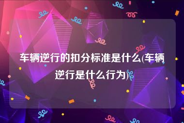 车辆逆行的扣分标准是什么(车辆逆行是什么行为)