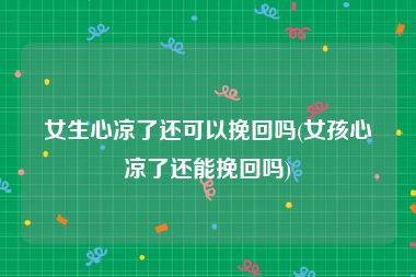 女生心凉了还可以挽回吗(女孩心凉了还能挽回吗)
