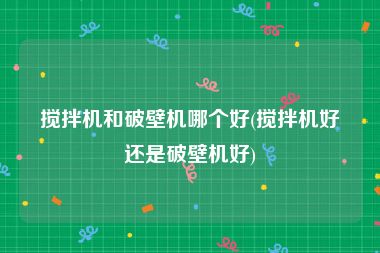 搅拌机和破壁机哪个好(搅拌机好还是破壁机好)