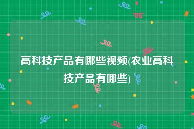 高科技产品有哪些视频(农业高科技产品有哪些)