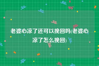 老婆心凉了还可以挽回吗(老婆心凉了怎么挽回)
