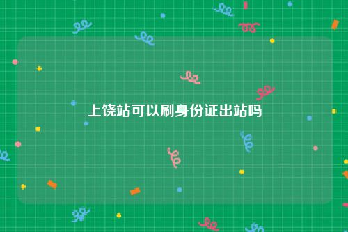 上饶站可以刷身份证出站吗
