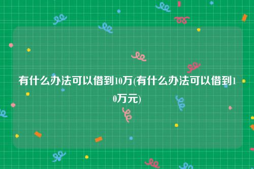 有什么办法可以借到10万(有什么办法可以借到10万元)