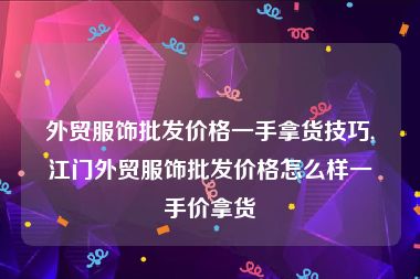 外贸服饰批发价格一手拿货技巧,江门外贸服饰批发价格怎么样一手价拿货