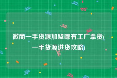 微商一手货源加盟哪有工厂拿货(一手货源进货攻略)