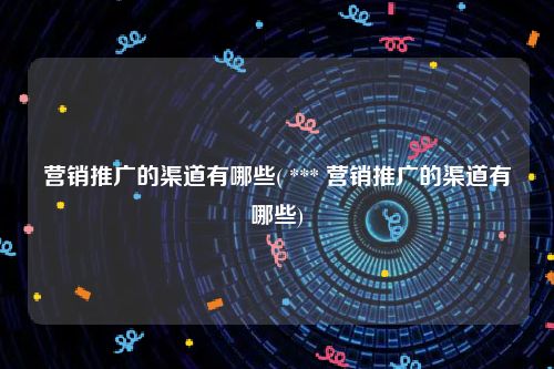 营销推广的渠道有哪些( *** 营销推广的渠道有哪些)