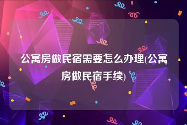 公寓房做民宿需要怎么办理(公寓房做民宿手续)