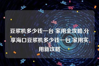 豆浆机多少钱一台 家用全攻略,分享海口豆浆机多少钱一台 家用实用新攻略