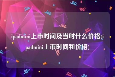 ipadmini上市时间及当时什么价格(ipadmini上市时间和价格)