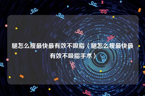 腿怎么瘦最快最有效不吸脂〈腿怎么瘦最快最有效不吸脂手术〉