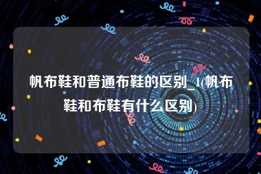 帆布鞋和普通布鞋的区别_1(帆布鞋和布鞋有什么区别)