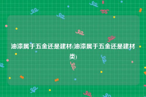 油漆属于五金还是建材(油漆属于五金还是建材类)