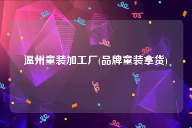 温州童装加工厂(品牌童装拿货)