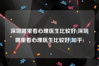 深圳哪里看心理医生比较好(深圳哪里看心理医生比较好 知乎)