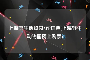 上海野生动物园APP订票(上海野生动物园网上购票)