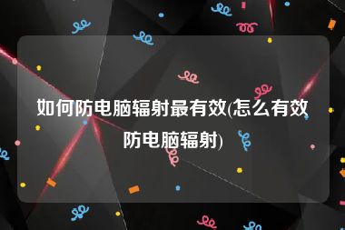 如何防电脑辐射最有效(怎么有效防电脑辐射)